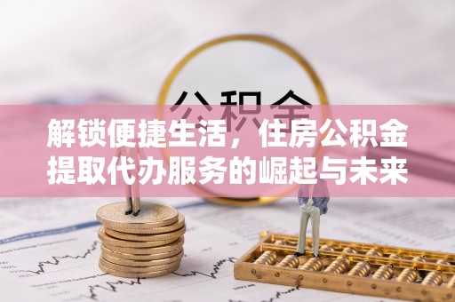四湖解锁便捷生活，住房公积金提取代办服务的崛起与未来