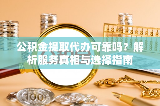 四湖公积金提取代办可靠吗？解析服务真相与选择指南