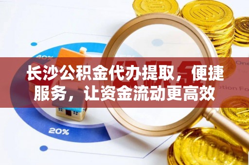 四湖长沙公积金代办提取，便捷服务，让资金流动更高效