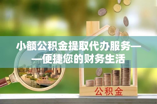 四湖小额公积金提取代办服务——便捷您的财务生活
