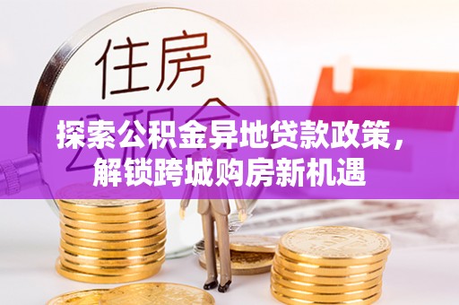 四湖探索公积金异地贷款政策，解锁跨城购房新机遇