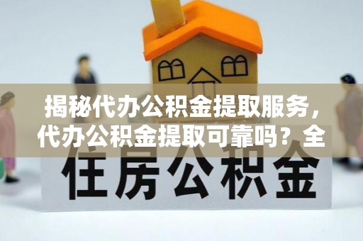 四湖揭秘代办公积金提取服务，代办公积金提取可靠吗？全面分析与选择指南