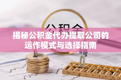 四湖揭秘公积金代办提取公司的运作模式与选择指南