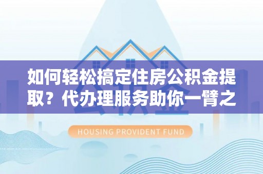 四湖如何轻松搞定住房公积金提取？代办理服务助你一臂之力