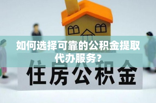 四湖如何选择可靠的公积金提取代办服务？