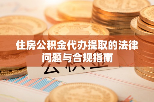 四湖住房公积金代办提取的法律问题与合规指南
