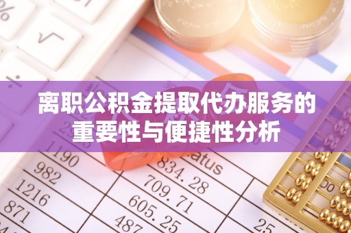 四湖离职公积金提取代办服务的重要性与便捷性分析