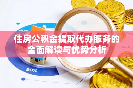 四湖住房公积金提取代办服务的全面解读与优势分析
