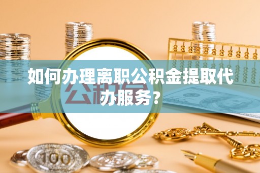 四湖如何办理离职公积金提取代办服务？