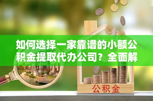 四湖如何选择一家靠谱的小额公积金提取代办公司？全面解析与实用指南