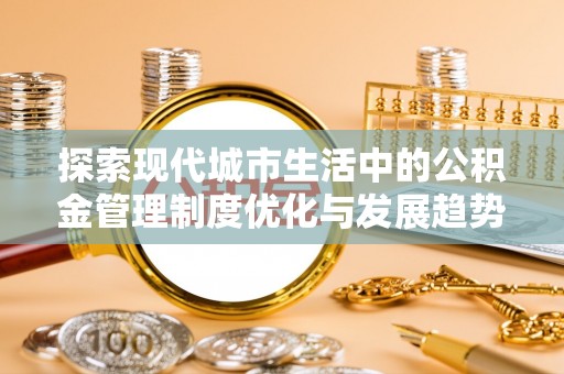 四湖探索现代城市生活中的公积金管理制度优化与发展趋势