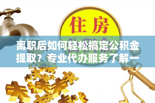 四湖离职后如何轻松搞定公积金提取？专业代办服务了解一下