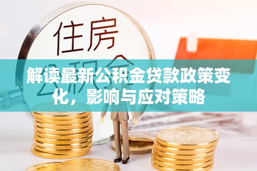 四湖解读最新公积金贷款政策变化，影响与应对策略