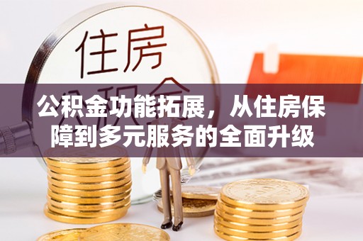 四湖公积金功能拓展，从住房保障到多元服务的全面升级