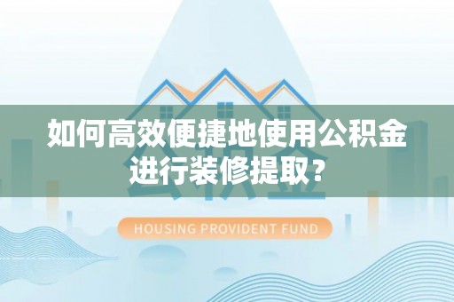 四湖如何高效便捷地使用公积金进行装修提取？