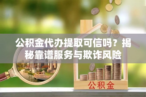 四湖公积金代办提取可信吗？揭秘靠谱服务与欺诈风险