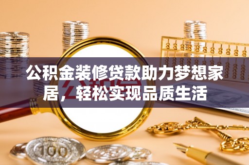 四湖公积金装修贷款助力梦想家居，轻松实现品质生活