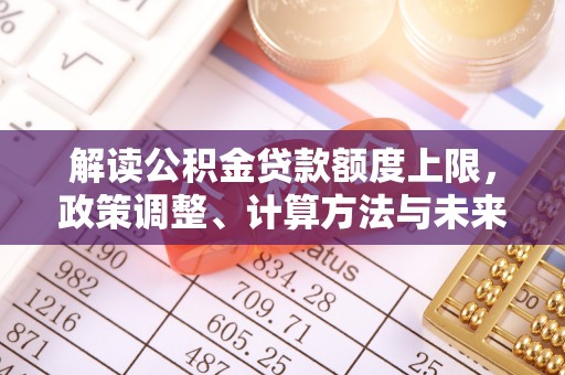 四湖解读公积金贷款额度上限，政策调整、计算方法与未来趋势