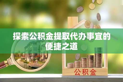 四湖探索公积金提取代办事宜的便捷之道