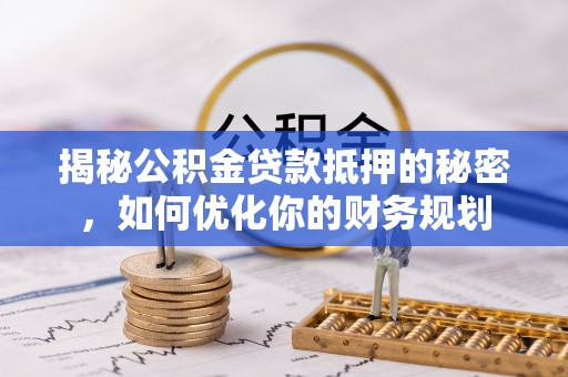 四湖揭秘公积金贷款抵押的秘密，如何优化你的财务规划