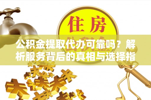 四湖公积金提取代办可靠吗？解析服务背后的真相与选择指南