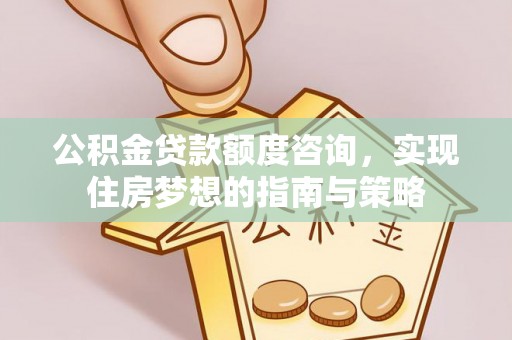 四湖公积金贷款额度咨询，实现住房梦想的指南与策略