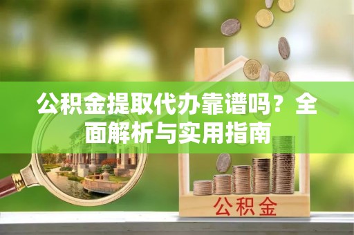 四湖公积金提取代办靠谱吗？全面解析与实用指南