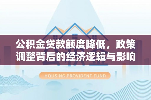 四湖公积金贷款额度降低，政策调整背后的经济逻辑与影响分析