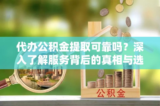 四湖代办公积金提取可靠吗？深入了解服务背后的真相与选择
