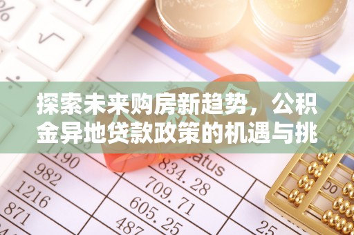 四湖探索未来购房新趋势，公积金异地贷款政策的机遇与挑战