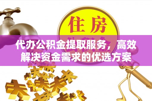 四湖代办公积金提取服务，高效解决资金需求的优选方案