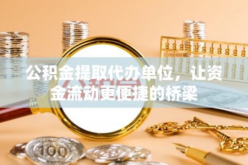 四湖公积金提取代办单位，让资金流动更便捷的桥梁