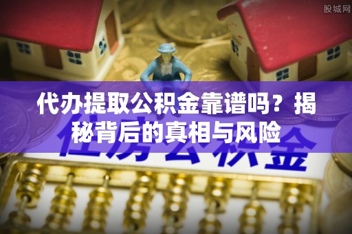 四湖代办提取公积金靠谱吗？揭秘背后的真相与风险