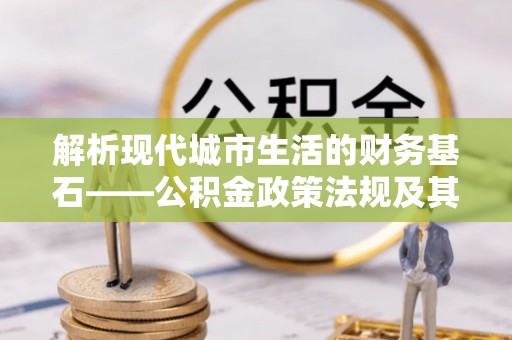 四湖解析现代城市生活的财务基石——公积金政策法规及其深远影响