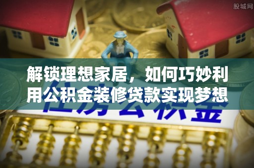 四湖解锁理想家居，如何巧妙利用公积金装修贷款实现梦想空间