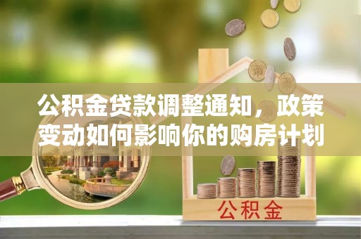 四湖公积金贷款调整通知，政策变动如何影响你的购房计划？