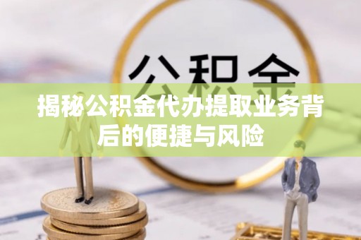 四湖揭秘公积金代办提取业务背后的便捷与风险