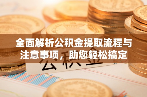 四湖全面解析公积金提取流程与注意事项，助您轻松搞定