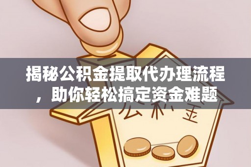 四湖揭秘公积金提取代办理流程，助你轻松搞定资金难题