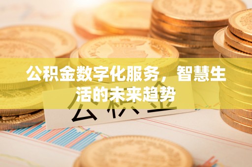 四湖公积金数字化服务，智慧生活的未来趋势