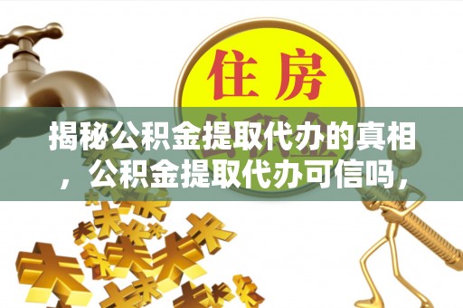 四湖揭秘公积金提取代办的真相，公积金提取代办可信吗，如何选择靠谱服务？