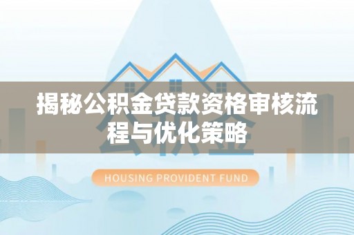 四湖揭秘公积金贷款资格审核流程与优化策略