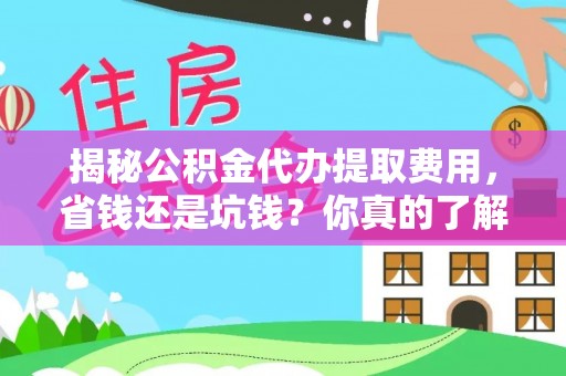四湖揭秘公积金代办提取费用，省钱还是坑钱？你真的了解吗？
