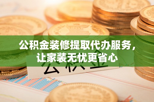 四湖公积金装修提取代办服务，让家装无忧更省心
