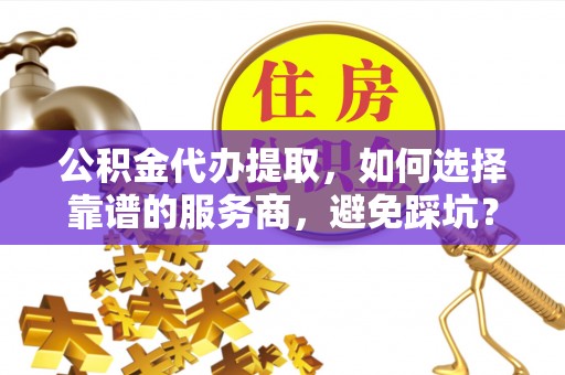 四湖公积金代办提取，如何选择靠谱的服务商，避免踩坑？