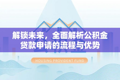 四湖解锁未来，全面解析公积金贷款申请的流程与优势