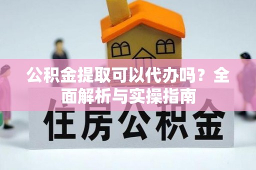 四湖公积金提取可以代办吗？全面解析与实操指南