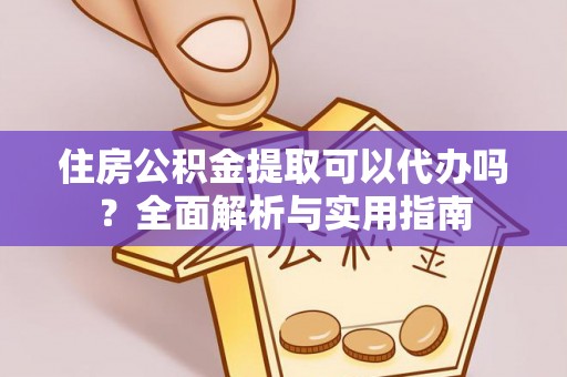 四湖住房公积金提取可以代办吗？全面解析与实用指南