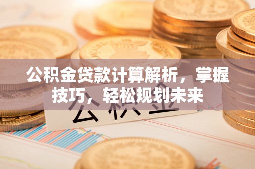四湖公积金贷款计算解析，掌握技巧，轻松规划未来